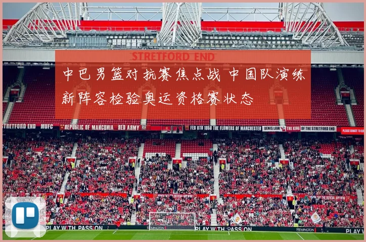 中巴男篮对抗赛焦点战 中国队演练新阵容检验奥运资格赛状态