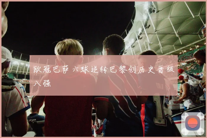欧冠巴萨六球逆转巴黎创历史晋级八强