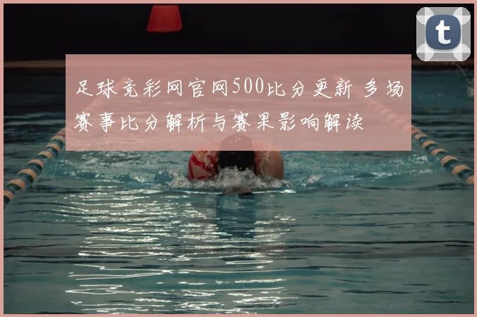 足球竞彩网官网500比分更新 多场赛事比分解析与赛果影响解读