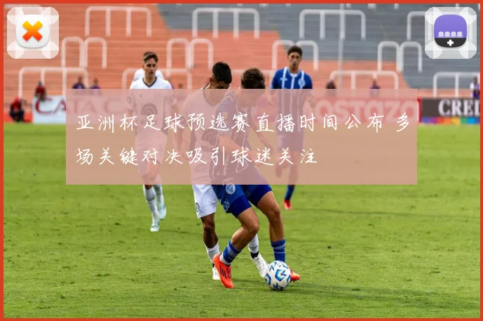 亚洲杯足球预选赛直播时间公布 多场关键对决吸引球迷关注