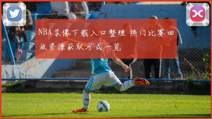 NBA录像下载入口整理 热门比赛回放资源获取方式一览