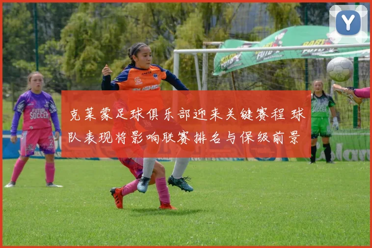 克莱蒙足球俱乐部迎来关键赛程 球队表现将影响联赛排名与保级前景