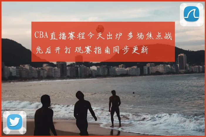 CBA直播赛程今天出炉 多场焦点战先后开打 观赛指南同步更新
