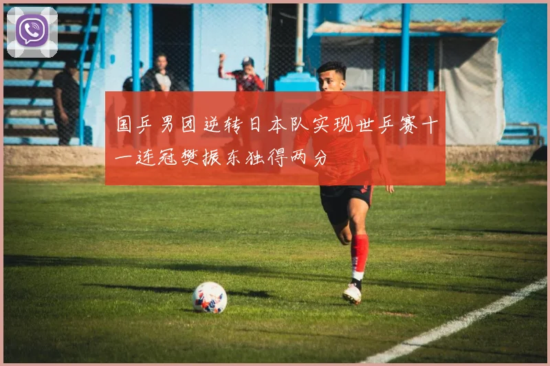 国乒男团逆转日本队实现世乒赛十一连冠樊振东独得两分