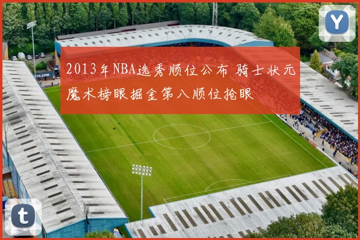 2013年NBA选秀顺位公布 骑士状元魔术榜眼掘金第八顺位抢眼