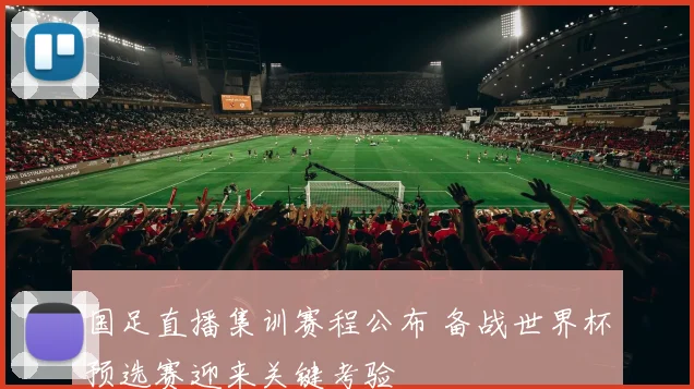 国足直播集训赛程公布 备战世界杯预选赛迎来关键考验