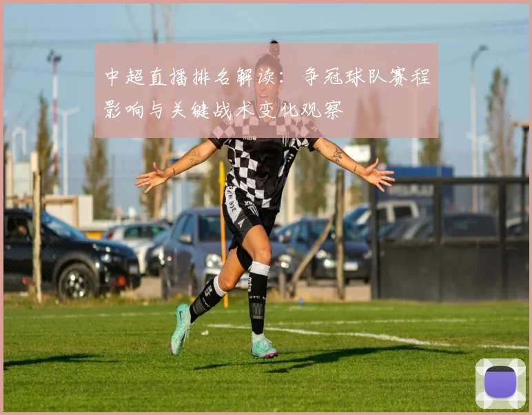 中超直播排名解读：争冠球队赛程影响与关键战术变化观察