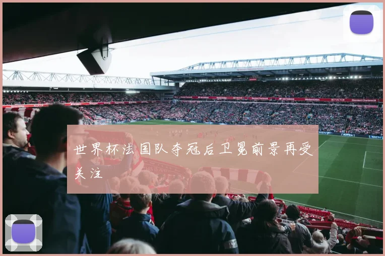 世界杯法国队夺冠后卫冕前景再受关注