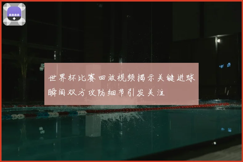 世界杯比赛回放视频揭示关键进球瞬间双方攻防细节引发关注
