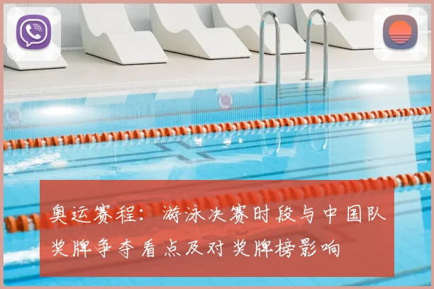 奥运赛程：游泳决赛时段与中国队奖牌争夺看点及对奖牌榜影响