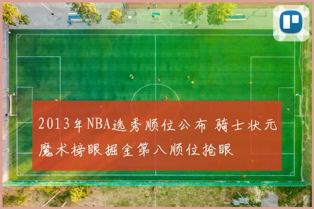 2013年NBA选秀顺位公布 骑士状元魔术榜眼掘金第八顺位抢眼