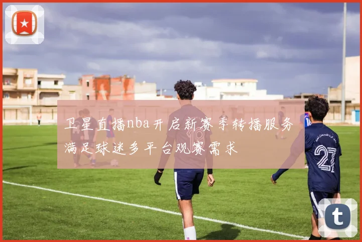 卫星直播nba开启新赛季转播服务 满足球迷多平台观赛需求