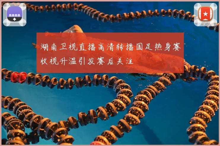 湖南卫视直播高清转播国足热身赛收视升温引发赛后关注