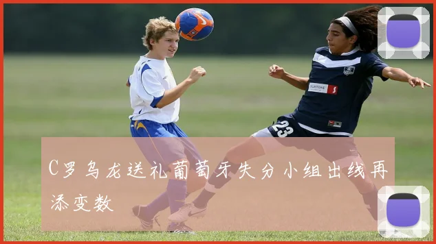 C罗乌龙送礼葡萄牙失分小组出线再添变数