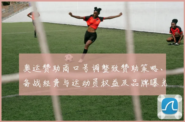 奥运赞助商口号调整致赞助策略、备战经费与运动员权益及品牌曝光评估