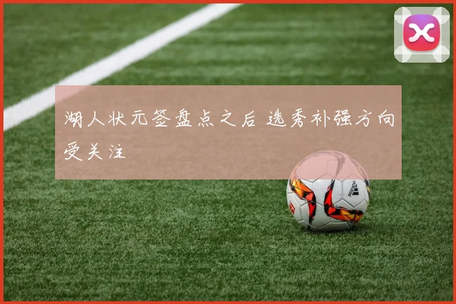 湖人状元签盘点之后 选秀补强方向受关注