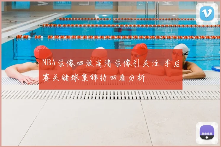 NBA录像回放高清录像引关注 季后赛关键球集锦待回看分析