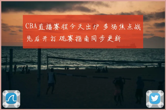 CBA直播赛程今天出炉 多场焦点战先后开打 观赛指南同步更新
