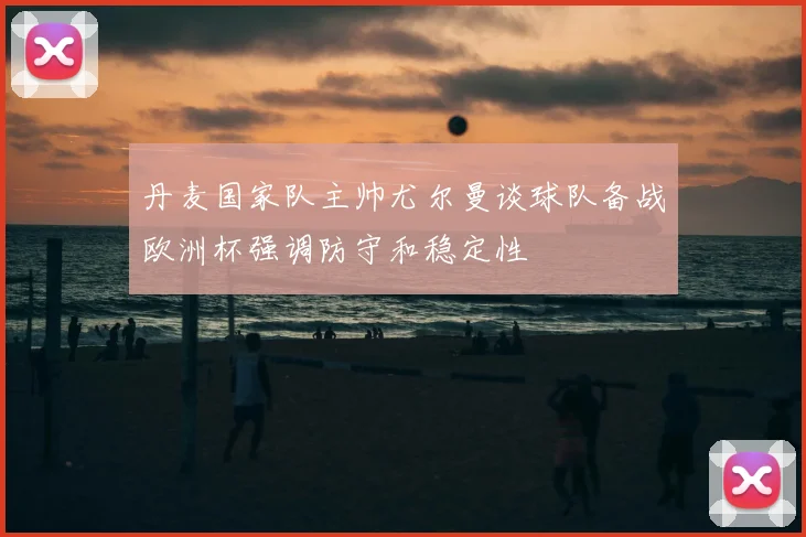 丹麦国家队主帅尤尔曼谈球队备战欧洲杯强调防守和稳定性