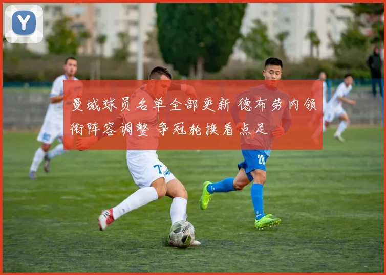 曼城球员名单全部更新 德布劳内领衔阵容调整 争冠轮换看点足