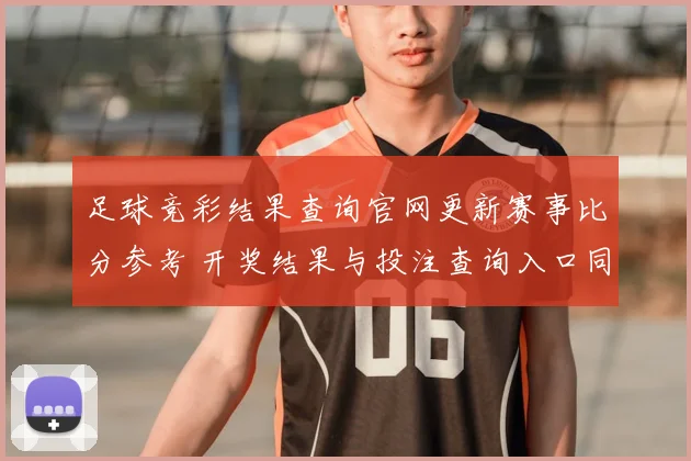 足球竞彩结果查询官网更新赛事比分参考 开奖结果与投注查询入口同步调整