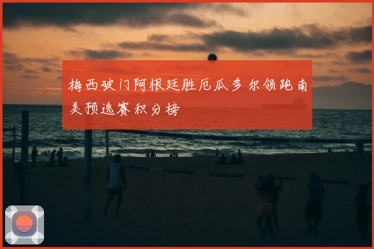 梅西破门阿根廷胜厄瓜多尔领跑南美预选赛积分榜